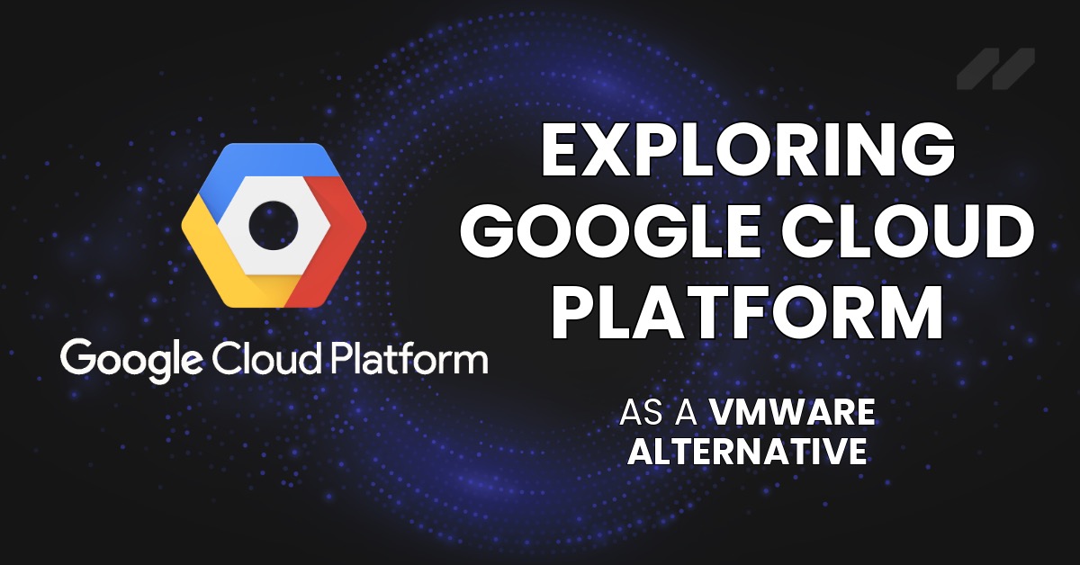 Exploring Google Cloud Platform As A VMware Alternative