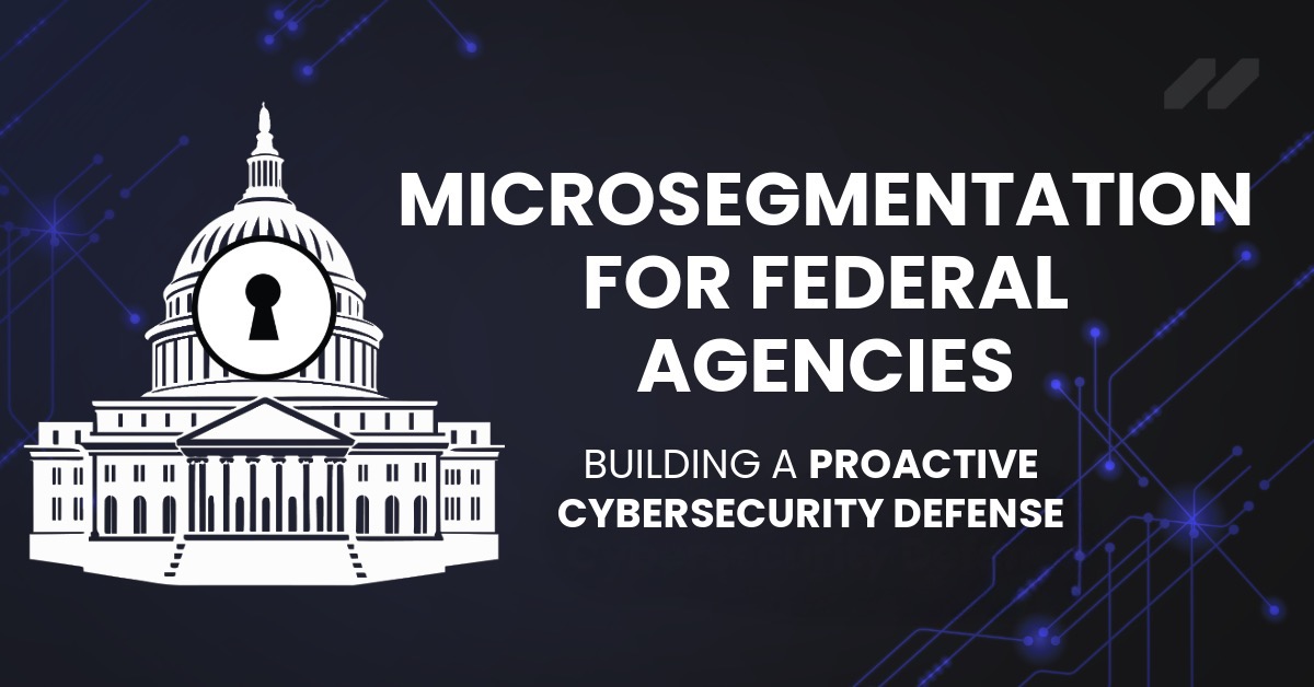 Microsegmentation For Federal Agencies: Building A Proactive Cybersecurity Defense