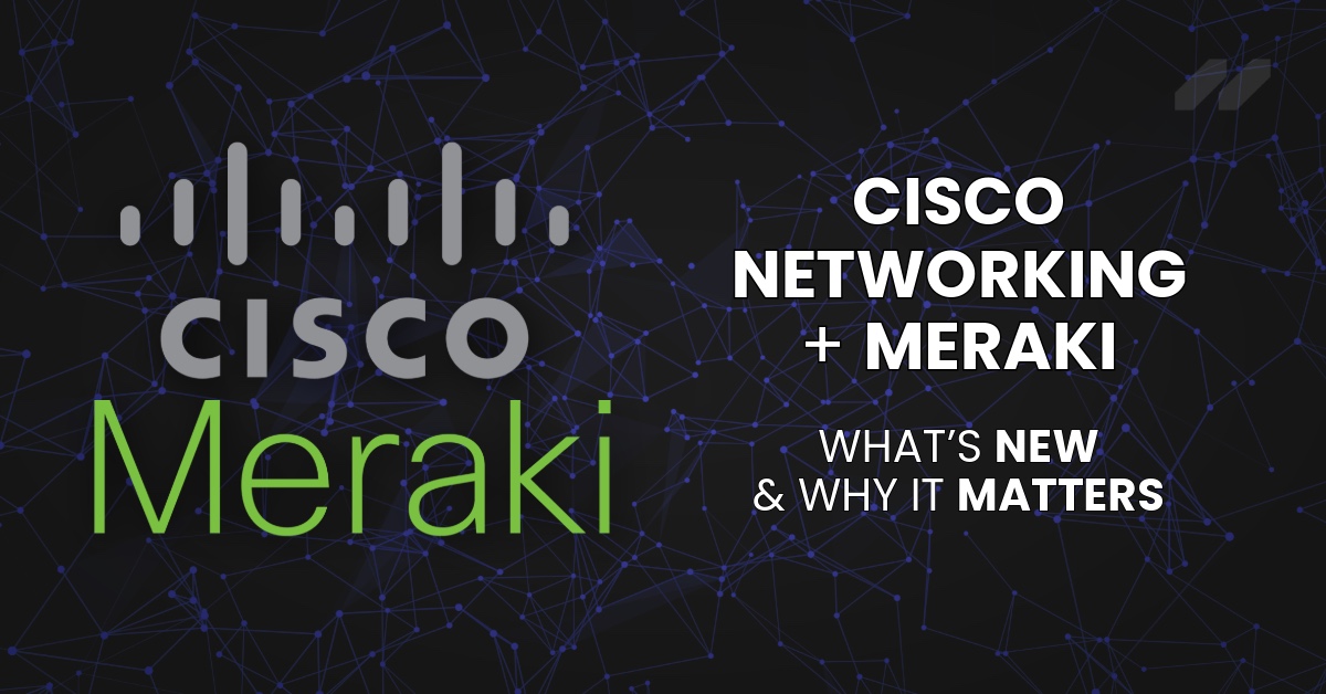 Cisco Networking + Meraki: What’s New & Why It Matters