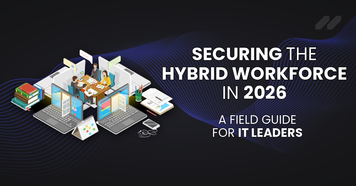 Securing the Hybrid Workforce in 2026: A Field Guide for IT Leaders